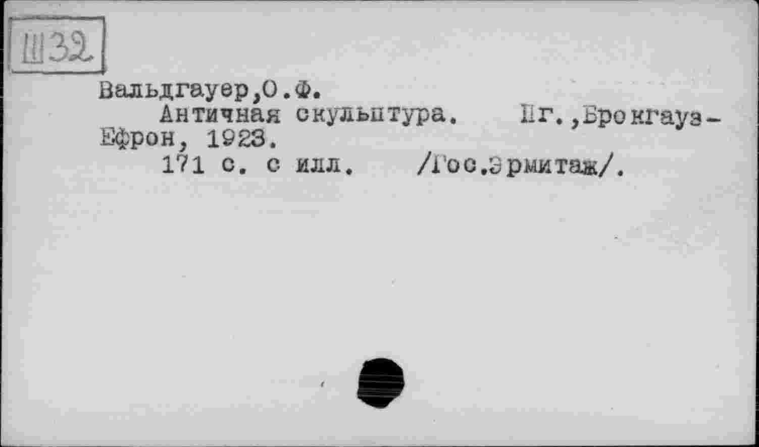 ﻿Вальдгауер,О.Ф.
Античная скульптура. Пг.,Брокгауз Ефрон, 1923.
1?1 с. с илл.	/1’ос.Эрмитаж/.